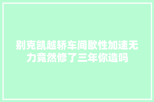 别克凯越轿车间歇性加速无力竟然修了三年你造吗