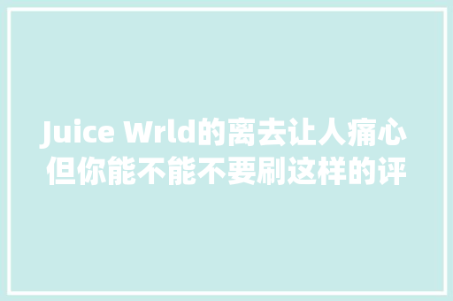 Juice Wrld的离去让人痛心但你能不能不要刷这样的评论了