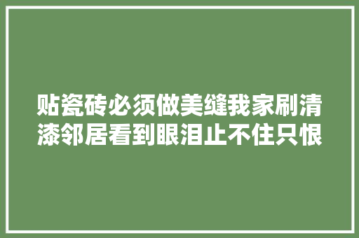 贴瓷砖必须做美缝我家刷清漆邻居看到眼泪止不住只恨装早了