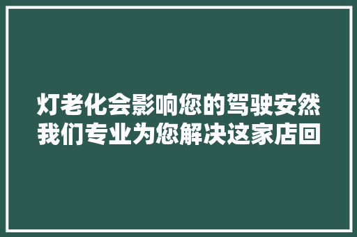 灯老化会影响您的驾驶安然我们专业为您解决这家店回