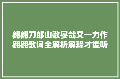 翩翩刀郎山歌寥哉又一力作翩翩歌词全解析解释才能听得懂