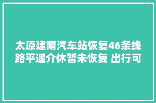 太原建南汽车站恢复46条线路平遥介休暂未恢复 出行可拨打03517071219咨询