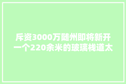 斥资3000万随州即将新开一个220余米的玻璃栈道太刺激了