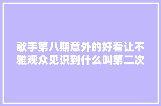 歌手第八期意外的好看让不雅观众见识到什么叫第二次呼吸