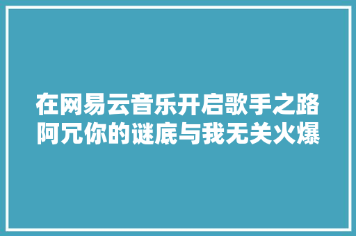 在网易云音乐开启歌手之路阿冗你的谜底与我无关火爆全网