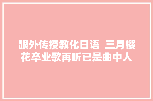 跟外传授教化日语  三月樱花卒业歌再听已是曲中人