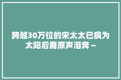 跨越30万位的宋太太已疯为太阳后裔原声泪奔～