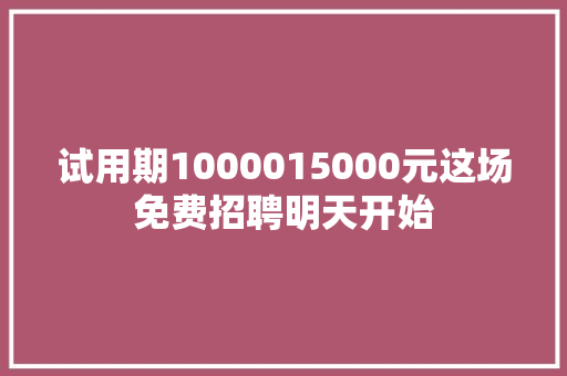 试用期1000015000元这场免费招聘明天开始 汽车知识