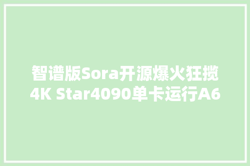 智谱版Sora开源爆火狂揽4K Star4090单卡运行A6000可微调
