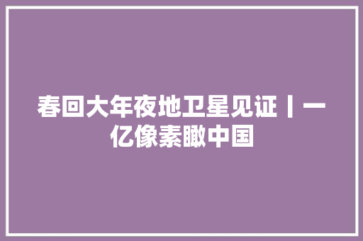 春回大年夜地卫星见证丨一亿像素瞰中国