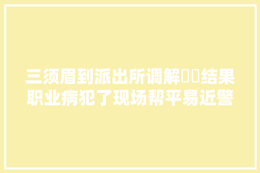 三须眉到派出所调解轇轕结果职业病犯了现场帮平易近警修空调