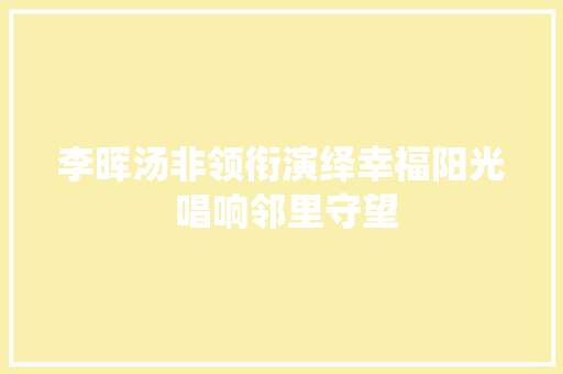 李晖汤非领衔演绎幸福阳光 唱响邻里守望