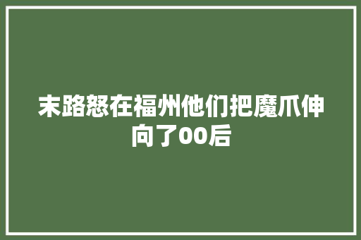 末路怒在福州他们把魔爪伸向了00后