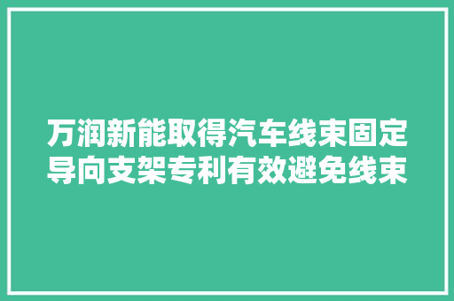 万润新能取得汽车线束固定导向支架专利有效避免线束因长度过长质量较重而悬空吊垂