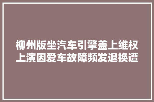 柳州版坐汽车引擎盖上维权上演因爱车故障频发退换遭拒