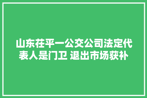山东茌平一公交公司法定代表人是门卫 退出市场获补偿切切