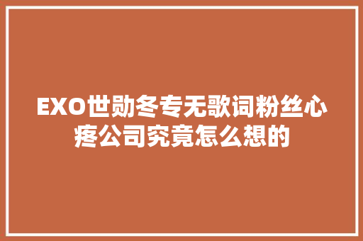 EXO世勋冬专无歌词粉丝心疼公司究竟怎么想的 休闲娱乐