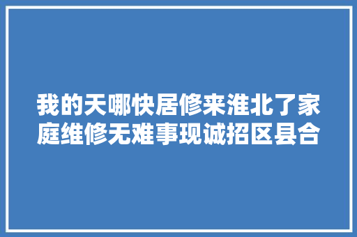 我的天哪快居修来淮北了家庭维修无难事现诚招区县合资人