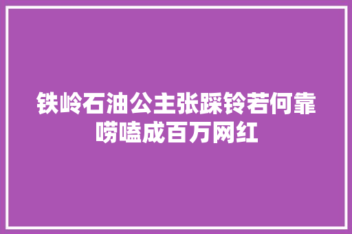 铁岭石油公主张踩铃若何靠唠嗑成百万网红
