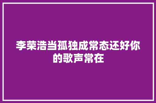 李荣浩当孤独成常态还好你的歌声常在