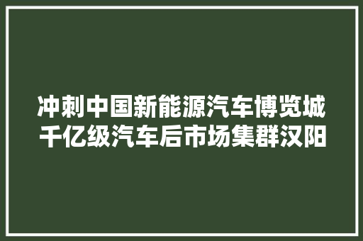 冲刺中国新能源汽车博览城千亿级汽车后市场集群汉阳造