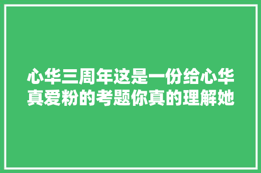 心华三周年这是一份给心华真爱粉的考题你真的理解她吗