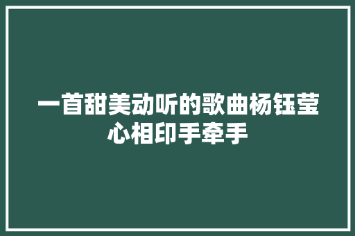 一首甜美动听的歌曲杨钰莹心相印手牵手