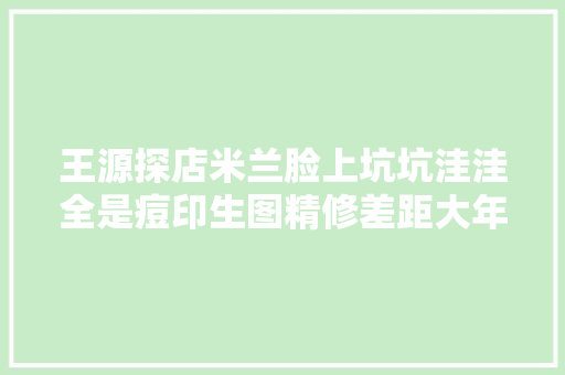 王源探店米兰脸上坑坑洼洼全是痘印生图精修差距大年夜惹网友热议