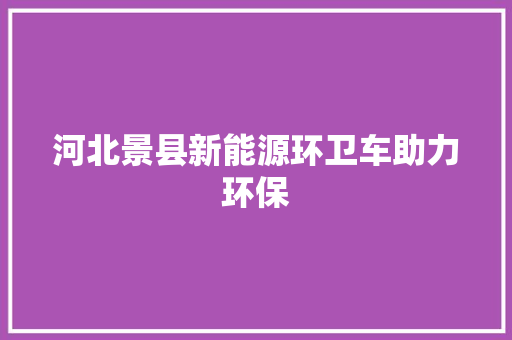 河北景县新能源环卫车助力环保