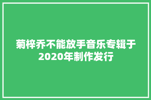 菊梓乔不能放手音乐专辑于2020年制作发行