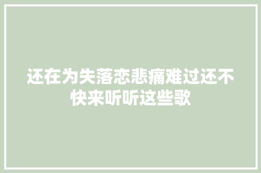 还在为失落恋悲痛难过还不快来听听这些歌