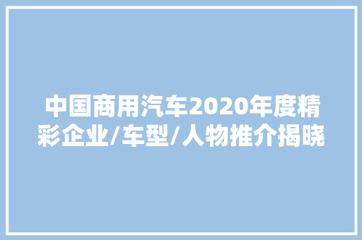 中国商用汽车2020年度精彩企业/车型/人物推介揭晓 汽车知识