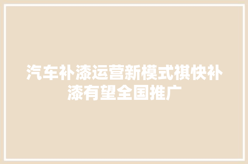 汽车补漆运营新模式祺快补漆有望全国推广 汽车知识