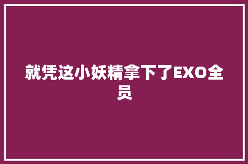 就凭这小妖精拿下了EXO全员