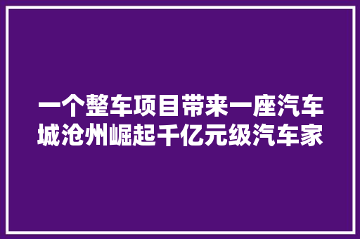 一个整车项目带来一座汽车城沧州崛起千亿元级汽车家当集群