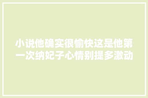 小说他确实很愉快这是他第一次纳妃子心情别提多激动了