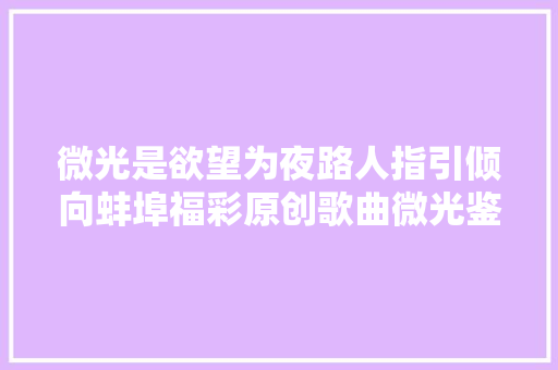 微光是欲望为夜路人指引倾向蚌埠福彩原创歌曲微光鉴赏