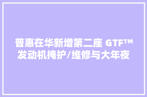 普惠在华新增第二座 GTF™发动机掩护/维修与大年夜修举动办法
