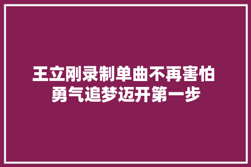 王立刚录制单曲不再害怕 勇气追梦迈开第一步