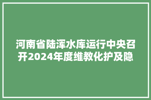 河南省陆浑水库运行中央召开2024年度维教化护及隐患治理工程开工动员会