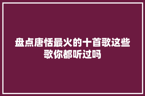盘点唐恬最火的十首歌这些歌你都听过吗