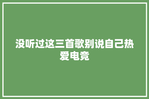没听过这三首歌别说自己热爱电竞