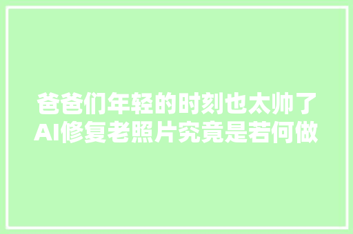爸爸们年轻的时刻也太帅了AI修复老照片究竟是若何做到的