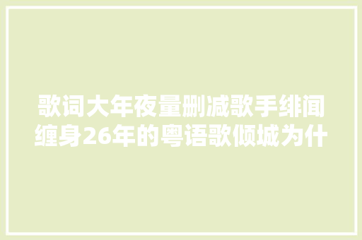歌词大年夜量删减歌手绯闻缠身26年的粤语歌倾城为什么经典 休闲娱乐