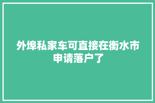 外埠私家车可直接在衡水市申请落户了 汽车知识