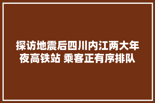 探访地震后四川内江两大年夜高铁站 乘客正有序排队退票或改签 汽车知识