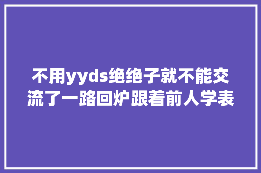 不用yyds绝绝子就不能交流了一路回炉跟着前人学表达