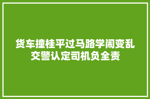 货车撞桂平过马路学闹变乱交警认定司机负全责