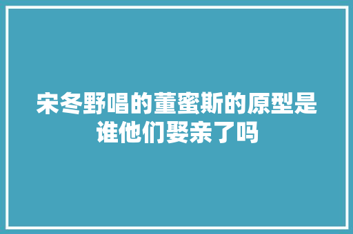 宋冬野唱的董蜜斯的原型是谁他们娶亲了吗