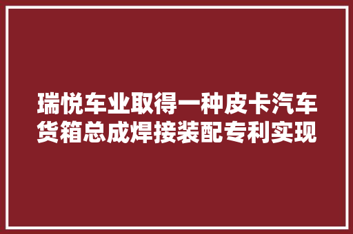 瑞悦车业取得一种皮卡汽车货箱总成焊接装配专利实现在货箱部件进行双面焊接的时刻无需对货箱部件进行从新夹持定位